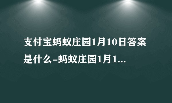 支付宝蚂蚁庄园1月10日答案是什么-蚂蚁庄园1月10日最新答案汇总