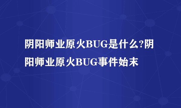 阴阳师业原火BUG是什么?阴阳师业原火BUG事件始末