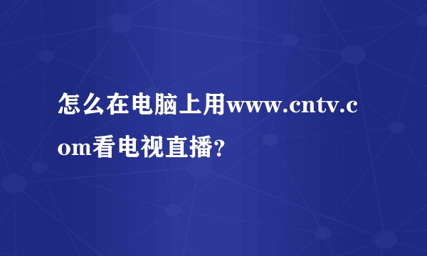 怎么在电脑上用www.cntv.com看电视直播？