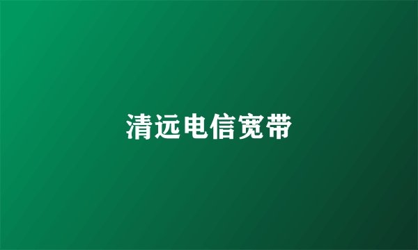 清远电信宽带