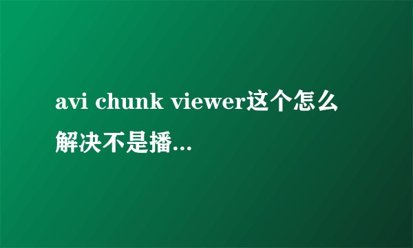 avi chunk viewer这个怎么解决不是播放中出现！