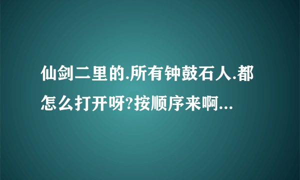 仙剑二里的.所有钟鼓石人.都怎么打开呀?按顺序来啊! 谢谢了