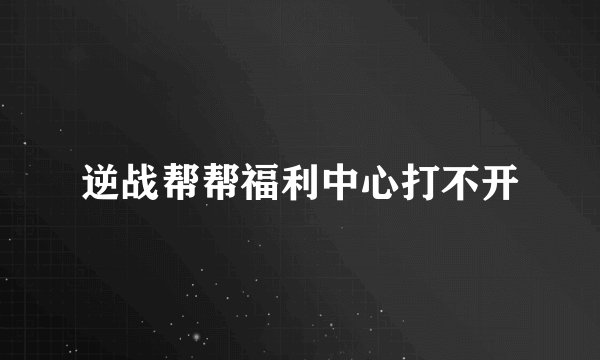 逆战帮帮福利中心打不开