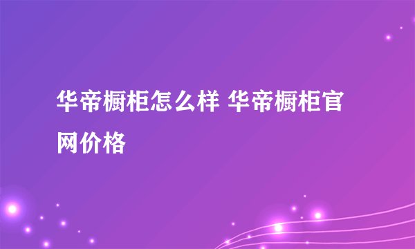 华帝橱柜怎么样 华帝橱柜官网价格
