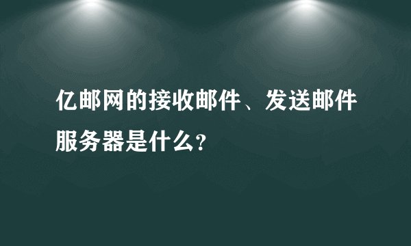 亿邮网的接收邮件、发送邮件服务器是什么？