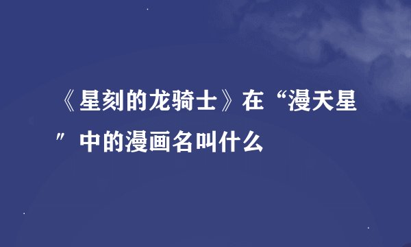 《星刻的龙骑士》在“漫天星″中的漫画名叫什么
