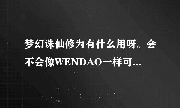 梦幻诛仙修为有什么用呀。会不会像WENDAO一样可以F人。1人可以劈1队？？？？？？？？？？