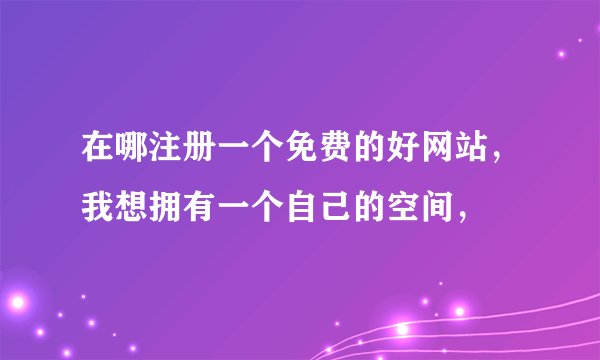 在哪注册一个免费的好网站，我想拥有一个自己的空间，