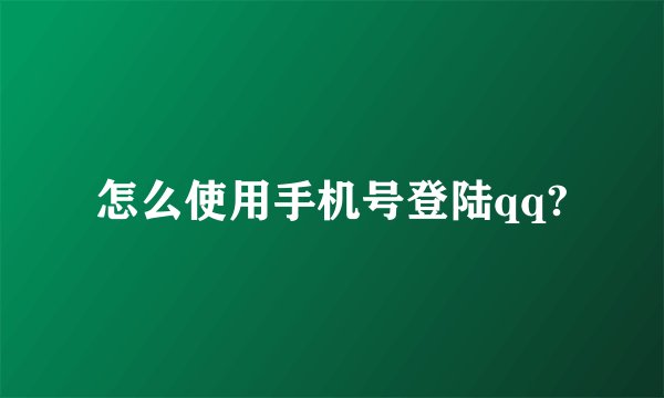 怎么使用手机号登陆qq?