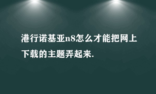 港行诺基亚n8怎么才能把网上下载的主题弄起来.