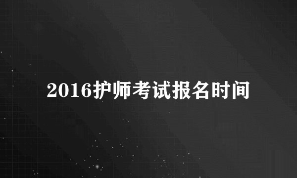 2016护师考试报名时间