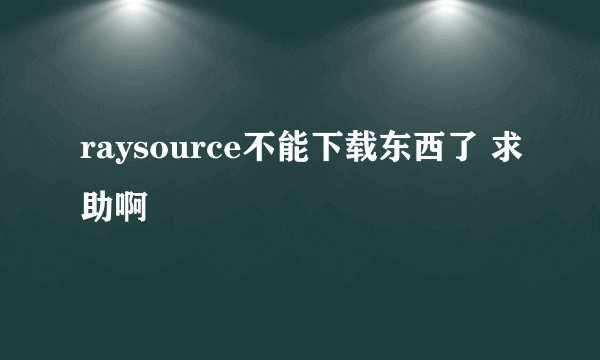 raysource不能下载东西了 求助啊