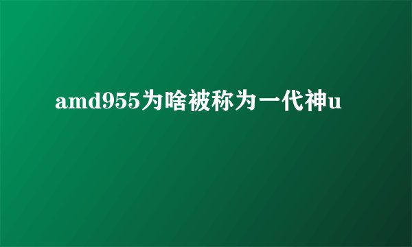 amd955为啥被称为一代神u