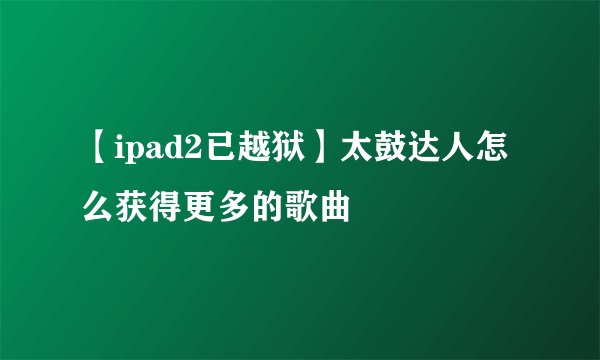 【ipad2已越狱】太鼓达人怎么获得更多的歌曲