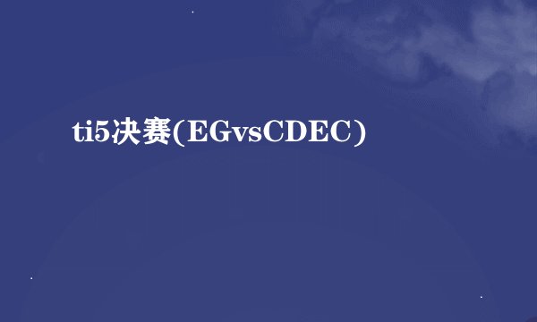 ti5决赛(EGvsCDEC)