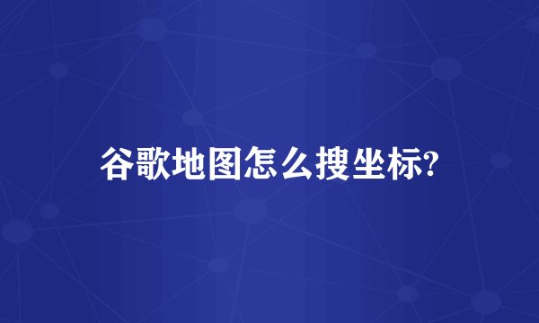 谷歌地图怎么搜坐标?