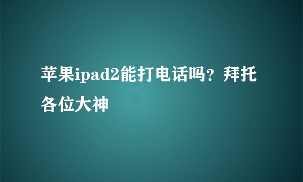 苹果ipad2能打电话吗？拜托各位大神