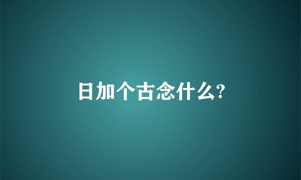 日加个古念什么?