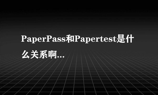 PaperPass和Papertest是什么关系啊?到底用哪个?