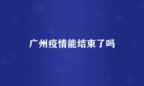 广州疫情能结束了吗