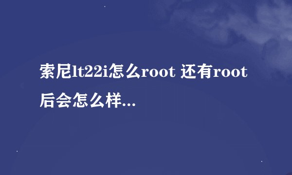 索尼lt22i怎么root 还有root后会怎么样 详细一点