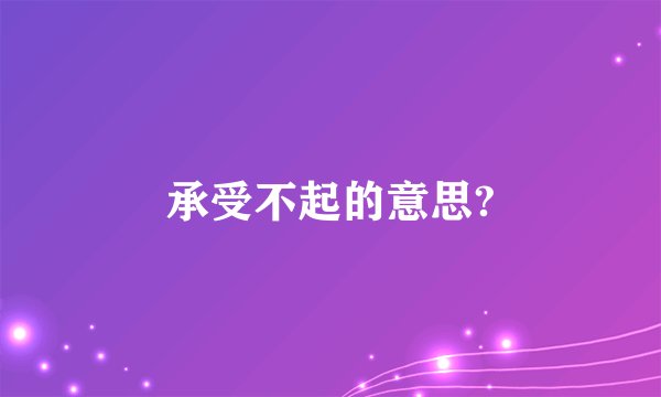 承受不起的意思?