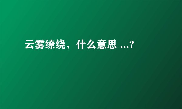 云雾缭绕，什么意思 ...?