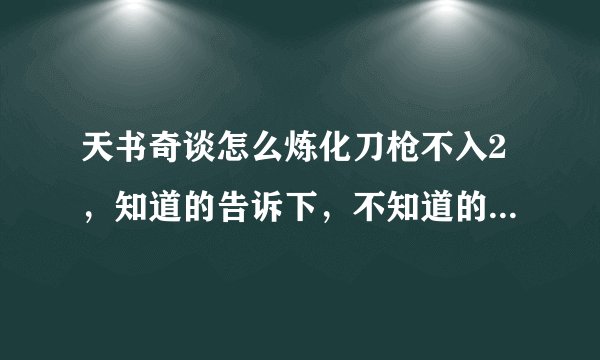 天书奇谈怎么炼化刀枪不入2，知道的告诉下，不知道的别来要分
