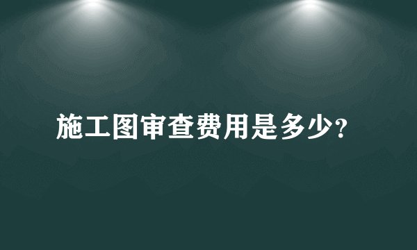 施工图审查费用是多少？