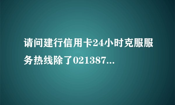 请问建行信用卡24小时克服服务热线除了02138784878外还有哪个电话?急!!谢谢