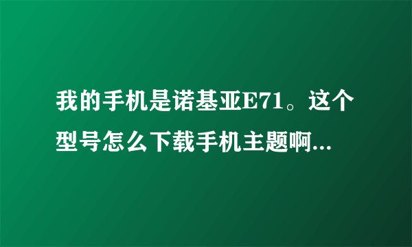我的手机是诺基亚E71。这个型号怎么下载手机主题啊？ 具体步骤