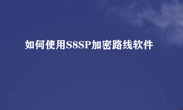 如何使用S8SP加密路线软件
