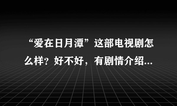 “爱在日月潭”这部电视剧怎么样？好不好，有剧情介绍？谢谢！