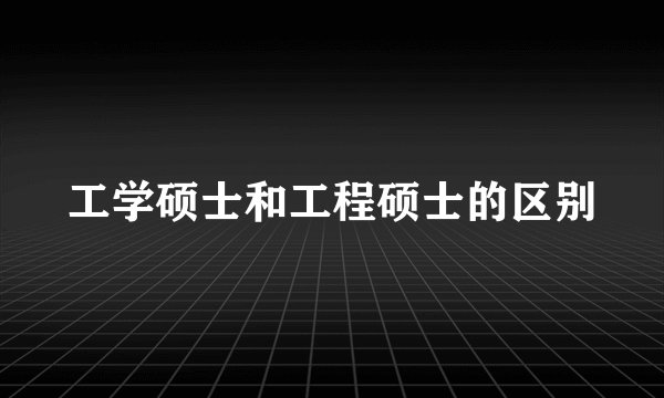 工学硕士和工程硕士的区别