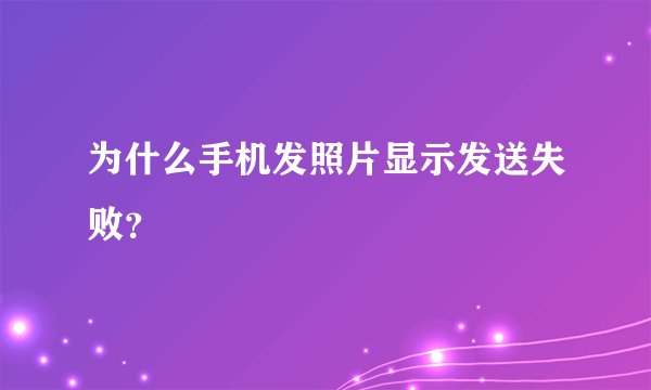 为什么手机发照片显示发送失败？