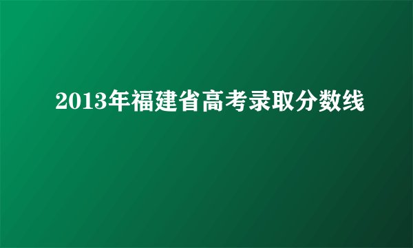 2013年福建省高考录取分数线