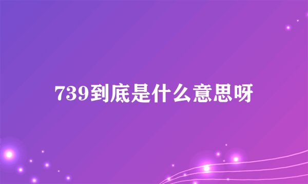 739到底是什么意思呀