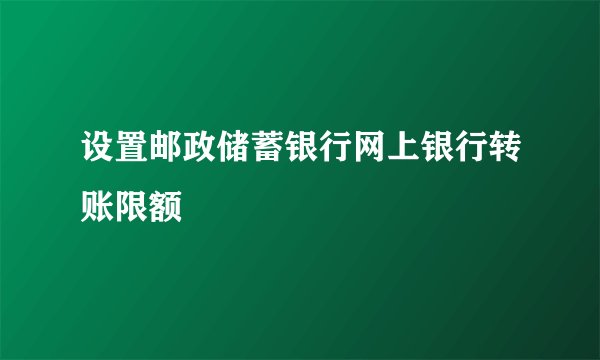 设置邮政储蓄银行网上银行转账限额
