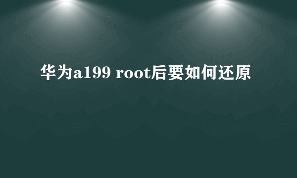 华为a199 root后要如何还原