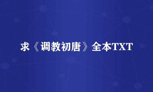 求《调教初唐》全本TXT
