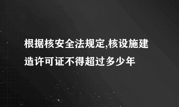 根据核安全法规定,核设施建造许可证不得超过多少年