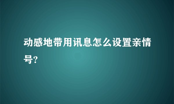 动感地带用讯息怎么设置亲情号?
