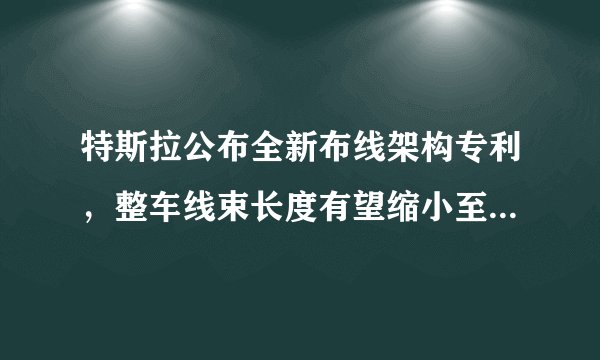 特斯拉公布全新布线架构专利，整车线束长度有望缩小至 100 m
