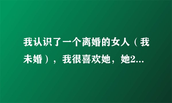 我认识了一个离婚的女人（我未婚），我很喜欢她，她24，我26，我们已经同床共枕有3次了，我也不知道