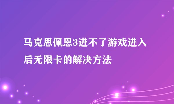 马克思佩恩3进不了游戏进入后无限卡的解决方法