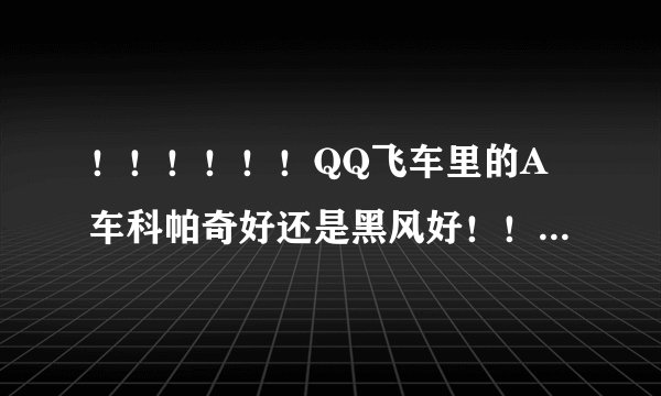 ！！！！！！QQ飞车里的A车科帕奇好还是黑风好！！！！ !急需马上就不能买了!