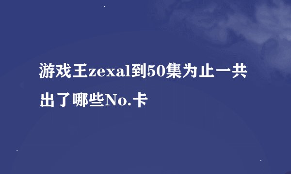 游戏王zexal到50集为止一共出了哪些No.卡