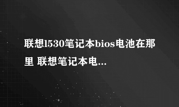 联想l530笔记本bios电池在那里 联想笔记本电脑bios电池在什么地方