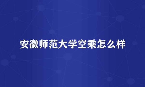 安徽师范大学空乘怎么样
