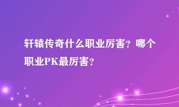 轩辕传奇什么职业厉害？哪个职业PK最厉害？